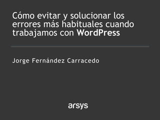 Jorge Fernández Carracedo
Cómo evitar y solucionar los
errores más habituales cuando
trabajamos con WordPress
 