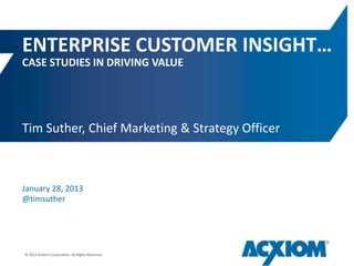 ENTERPRISE CUSTOMER INSIGHT…
CASE STUDIES IN DRIVING VALUE




Tim Suther, Chief Marketing & Strategy Officer



January 28, 2013
@timsuther




© 2012 Acxiom Corporation. All Rights Reserved.
 