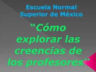 Escuela Normal Superior de México “Cómoexplorarlascreencias de los profesores” 