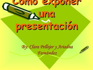 Cómo exponer una presentación By: Clara Pellejer y Ariadna Fernández 