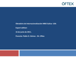 Obradoiro de Internacionalización MBO Galica- USA Export edition- 16 de junio de 2011. Ponente: Pablo O. Gómez . Dir. Oftex 