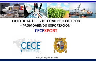 CICLO DE TALLERES DE COMERCIO EXTERIOR
– PROMOVIENDO EXPORTACIÓN -
CECEXPORT
Lima, 07 de julio del 2015
 