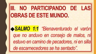 III. NO PARTICIPANDO DE LAS
OBRAS DE ESTE MUNDO.
◆SALMO 1:1 “Bienaventurado el varón
que no anduvo en consejo de malos, ni
estuvo en camino de pecadores, ni en silla
de escarnecedores se ha sentado”.
 