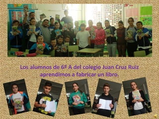 Los alumnos de 6º A del colegio Juan Cruz Ruiz
aprendimos a fabricar un libro.
 