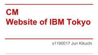 CM 
Website of IBM Tokyo 
s1190017 Jun Kikuchi 
 