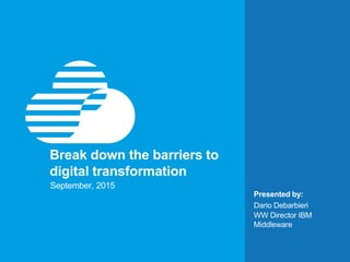 Presented by:
Break down the barriers to
digital transformation
September, 2015
Dario Debarbieri
WW Director IBM
Middleware
 