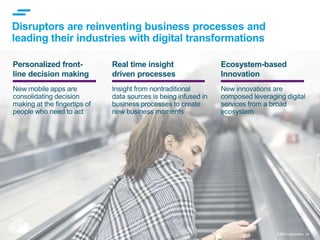 © IBM Corporation 14
Personalized front-
line decision making
New mobile apps are
consolidating decision
making at the fingertips of
people who need to act
Disruptors are reinventing business processes and
leading their industries with digital transformations
Real time insight
driven processes
Insight from nontraditional
data sources is being infused in
business processes to create
new business moments
Ecosystem-based
Innovation
New innovations are
composed leveraging digital
services from a broad
ecosystem
 