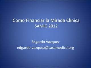 Como Financiar la Mirada Clínica
           SAMIG 2012


          Edgardo Vazquez
  edgardo.vazquez@casamedica.org
 