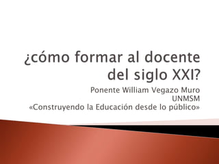 Ponente William Vegazo Muro
UNMSM
«Construyendo la Educación desde lo público»
 
