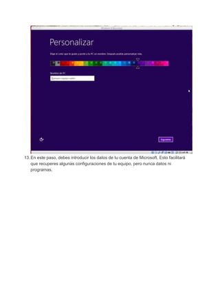 13.En este paso, debes introducir los datos de tu cuenta de Microsoft. Esto facilitará
que recuperes algunas configuraciones de tu equipo, pero nunca datos ni
programas.
 