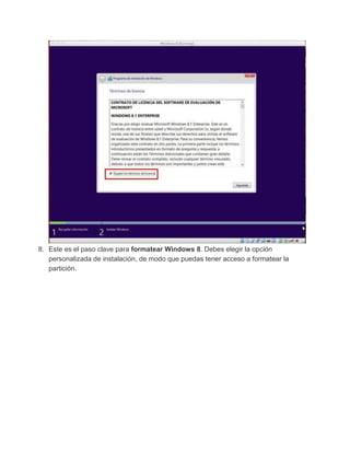 8. Este es el paso clave para formatear Windows 8. Debes elegir la opción
personalizada de instalación, de modo que puedas tener acceso a formatear la
partición.
 