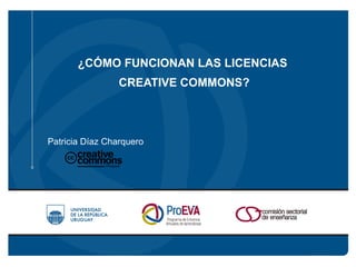 ¿CÓMO FUNCIONAN LAS LICENCIAS 
CREATIVE COMMONS? 
Patricia Díaz Charquero 
 