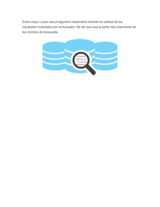 Entre mejor o peor sea el algoritmo dependerá también la calidad de los
resultados mostrados por el buscador. De ahí que sea la parte más importante de
los motores de búsqueda.
 