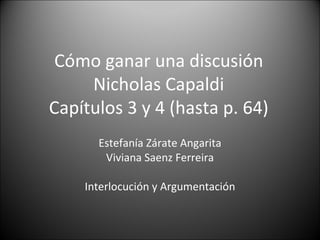Cómo ganar una discusión Nicholas Capaldi Capítulos 3 y 4 (hasta p. 64) Estefanía Zárate Angarita Viviana Saenz Ferreira Interlocución y Argumentación 