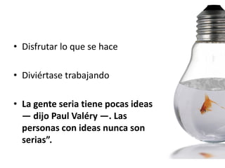 • Disfrutar lo que se hace

• Diviértase trabajando

• La gente seria tiene pocas ideas
  — dijo Paul Valéry —. Las
  personas con ideas nunca son
  serias”.
 