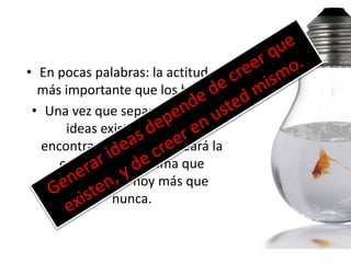 • En pocas palabras: la actitud es
  más importante que los hechos.
 • Una vez que sepamos que las
       ideas existen y que las
   encontraremos, nos rodeará la
      calma. Es una calma que
     necesitamos hoy más que
               nunca.
 