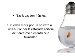 • “Las ideas son frágiles.

• Pueden morir por un bostezo o
 una burla; por la estocada certera
    del sarcasmo o el entrecejo
             fruncido”.
 