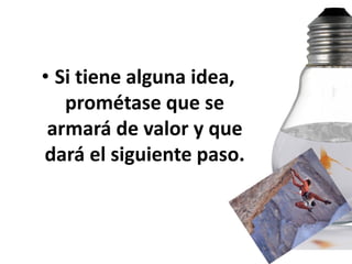 • Si tiene alguna idea,
   prométase que se
 armará de valor y que
dará el siguiente paso.
 