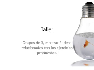 Taller

 Grupos de 3, mostrar 3 ideas
relacionadas con los ejercicios
         propuestos.
 