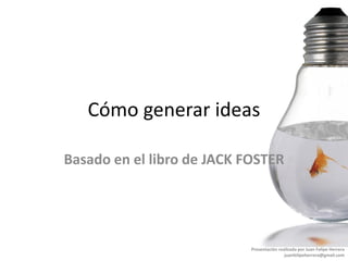 Cómo generar ideas

Basado en el libro de JACK FOSTER




                            Presentación realizada por Juan Felipe Herrera
                                            juanfelipeherrera@gmail.com
 