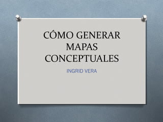 CÓMO GENERAR
MAPAS
CONCEPTUALES
INGRID VERA

 