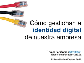 Cómo gestionar la
  identidad digital
de nuestra empresa

       Lorena Fernández (@loretahur)
          lorena.fernandez@deusto.es

          Universidad de Deusto, 2012
 