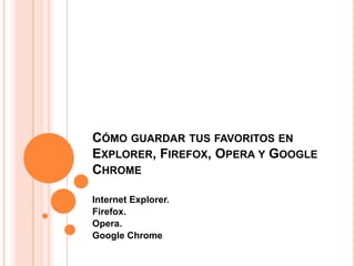 CÓMO GUARDAR TUS FAVORITOS EN
EXPLORER, FIREFOX, OPERA Y GOOGLE
CHROME
Internet Explorer.
Firefox.
Opera.
Google Chrome.
 