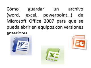 Cómo guardar un archivo (word, excel, powerpoint…) de Microsoft Office 2007 para que se pueda abrir en equipos con versiones anteriores 