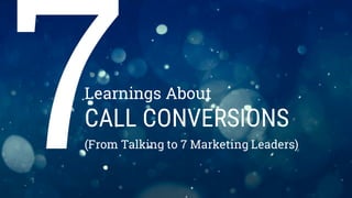 Learnings About
CALL CONVERSIONS
(From Talking to 7 Marketing Leaders)
 