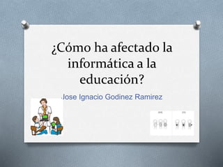 ¿Cómo ha afectado la
informática a la
educación?
Jose Ignacio Godinez Ramirez
 
