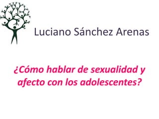 Luciano Sánchez Arenas 
¿Cómo hablar de sexualidad y 
afecto con los adolescentes? 
 