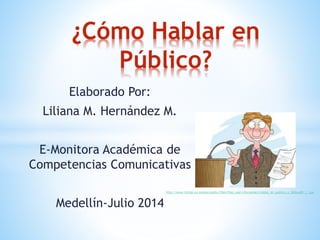 ¿Cómo Hablar en
Público?
Elaborado Por:
Liliana M. Hernández M.
E-Monitora Académica de
Competencias Comunicativas
Medellín-Julio 2014
http://www.iticlab.es/majwq/public/files/files_user/cfernandez/hablar_en_publico_n_365xxx80_1_.jpg
 