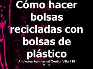 Cómo hacer
bolsas
recicladas con
bolsas de
plásticoAnakaren Montserrat Cuéllar Villa #10
2 C
 