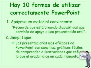 Hay 10 formas de utilizar correctamente PowerPoint <ul><li>1. Apóyese en material convincente.   </li></ul><ul><ul><li>&qu...