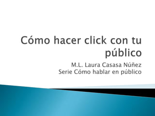 Cómo hacer click con tu público M.L. Laura Casasa NúñezSerie Cómo hablar en público 
