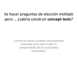 Se hacer preguntas de elección múltiple
pero … ¿sabría construir concept tests?

¿cómo se hacen pruebas conceptuales
(concept test) para medir la
comprensión de los conceptos
esenciales?

 
