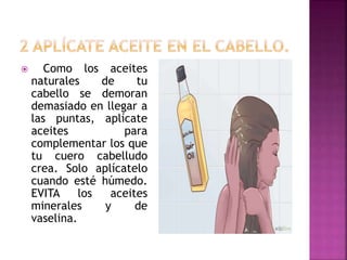  Como los aceites
naturales de tu
cabello se demoran
demasiado en llegar a
las puntas, aplícate
aceites para
complementar los que
tu cuero cabelludo
crea. Solo aplícatelo
cuando esté húmedo.
EVITA los aceites
minerales y de
vaselina.
 