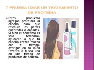  Estos productos
agregan proteínas al
cabello para que
restaure las partes
quebradas o dañadas.
Si bien el beneficio es
solo temporal,
ayudarán a que tu
cabello crezca mucho
con el tiempo.
Averigua en tu salón
favorito o busca uno
en una tienda de
productos de belleza.
 