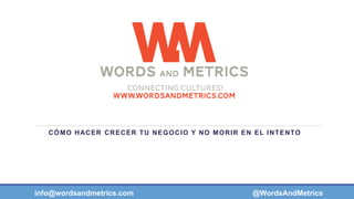 CÓMO HACER CRECER TU NEGOCIO Y NO MORIR EN EL INTENTO
info@wordsandmetrics.com @WordsAndMetrics
 