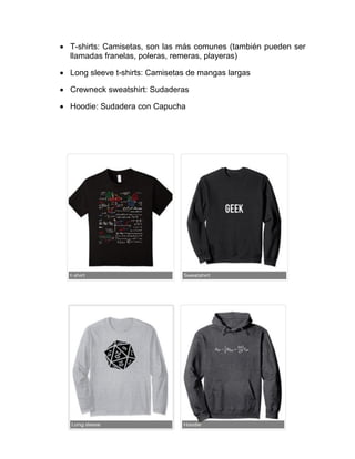 • T-shirts: Camisetas, son las más comunes (también pueden ser
llamadas franelas, poleras, remeras, playeras)
• Long sleeve t-shirts: Camisetas de mangas largas
• Crewneck sweatshirt: Sudaderas
• Hoodie: Sudadera con Capucha
 