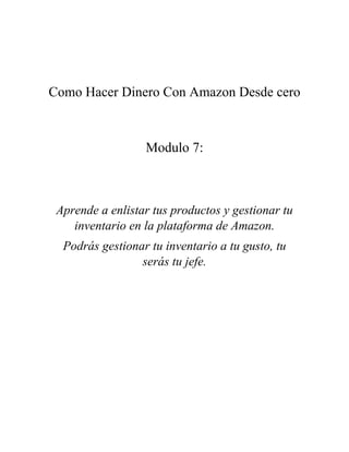 Como Hacer Dinero Con Amazon Desde cero
Modulo 7:
Aprende a enlistar tus productos y gestionar tu
inventario en la plataforma de Amazon.
Podrás gestionar tu inventario a tu gusto, tu
serás tu jefe.
 