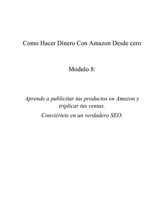 Como Hacer Dinero Con Amazon Desde cero
Modulo 8:
Aprende a publicitar tus productos en Amazon y
triplicar tus ventas.
Conviértete en un verdadero SEO.
 