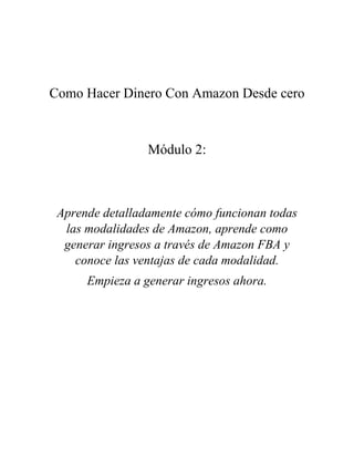 Como Hacer Dinero Con Amazon Desde cero
Módulo 2:
Aprende detalladamente cómo funcionan todas
las modalidades de Amazon, aprende como
generar ingresos a través de Amazon FBA y
conoce las ventajas de cada modalidad.
Empieza a generar ingresos ahora.
 