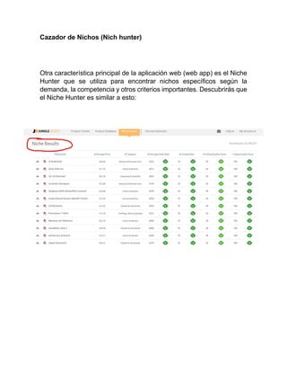 Cazador de Nichos (Nich hunter)
Otra característica principal de la aplicación web (web app) es el Niche
Hunter que se utiliza para encontrar nichos específicos según la
demanda, la competencia y otros criterios importantes. Descubrirás que
el Niche Hunter es similar a esto:
 