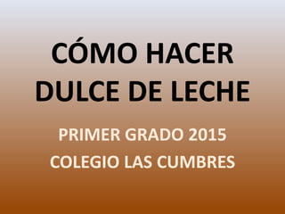 CÓMO HACER
DULCE DE LECHE
PRIMER GRADO 2015
COLEGIO LAS CUMBRES