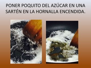 PONER POQUITO DEL AZÚCAR EN UNA
SARTÉN EN LA HORNALLA ENCENDIDA.