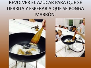 REVOLVER EL AZÚCAR PARA QUE SE
DERRITA Y ESPERAR A QUE SE PONGA
MARRÓN.