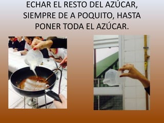 ECHAR EL RESTO DEL AZÚCAR,
SIEMPRE DE A POQUITO, HASTA
PONER TODA EL AZÚCAR.