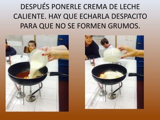 DESPUÉS PONERLE CREMA DE LECHE
CALIENTE. HAY QUE ECHARLA DESPACITO
PARA QUE NO SE FORMEN GRUMOS.