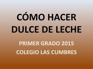 CÓMO HACER
DULCE DE LECHE
PRIMER GRADO 2015
COLEGIO LAS CUMBRES
 